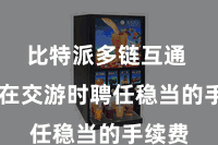 比特派多链互通 提出在交游时聘任稳当的手续费