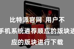 比特派官网  用户不错根据手机系统遴荐顺应的版块进行下载