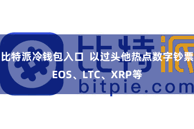 比特派冷钱包入口  以过头他热点数字钞票EOS、LTC、XRP等